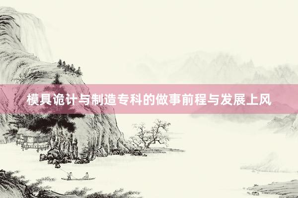 模具诡计与制造专科的做事前程与发展上风