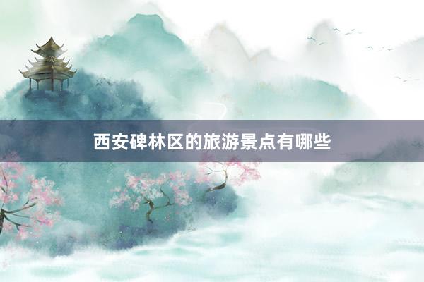 西安碑林区的旅游景点有哪些