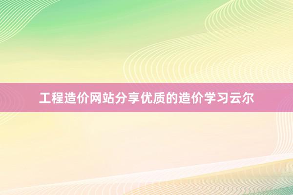 工程造价网站分享优质的造价学习云尔