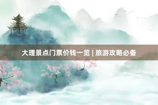 大理景点门票价钱一览 | 旅游攻略必备
