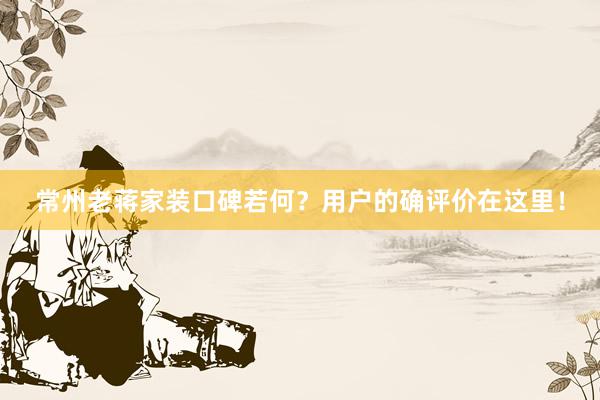 常州老蒋家装口碑若何？用户的确评价在这里！