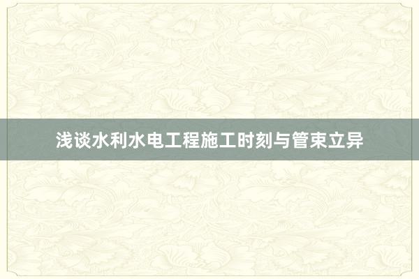 浅谈水利水电工程施工时刻与管束立异