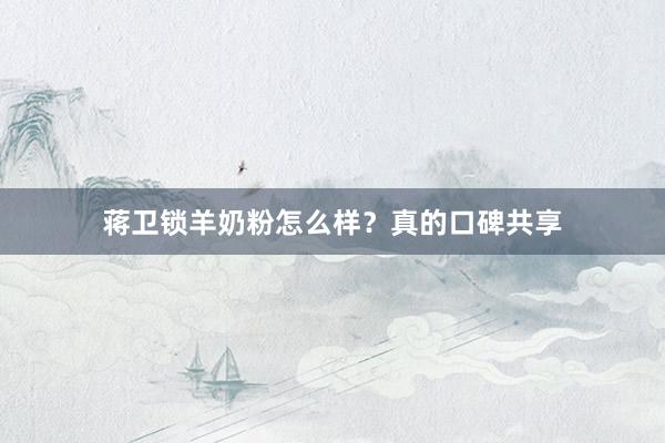 蒋卫锁羊奶粉怎么样？真的口碑共享